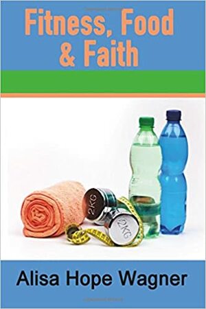Fitness, Food & Faith by Alisa Hope Wagner