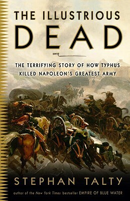 The Illustrious Dead: The Terrifying Story of How Typhus Killed Napoleon's Greatest Army by Stephan Talty