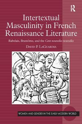 Intertextual Masculinity in French Renaissance Literature: Rabelais, Brantôme, and the Cent nouvelles nouvelles by David P. Laguardia