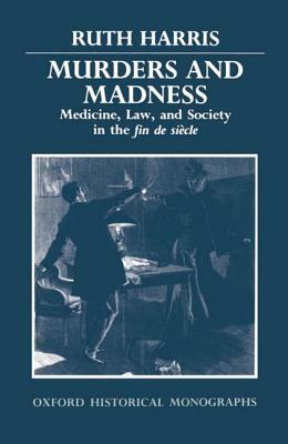 Murders and Madness: Medicine, Law, and Society in the Fin de Siècle by Ruth Harris
