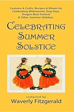 Celebrating Summer Solstice: Customs & Crafts, Recipes & Rituals for Midsummer, Kupala, Ligo, San Giovanni & Other Summer Holidays by Waverly Fitzgerald