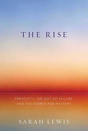 The Rise: Creativity, the Gift of Failure, and the Search for Mastery by Sarah Lewis