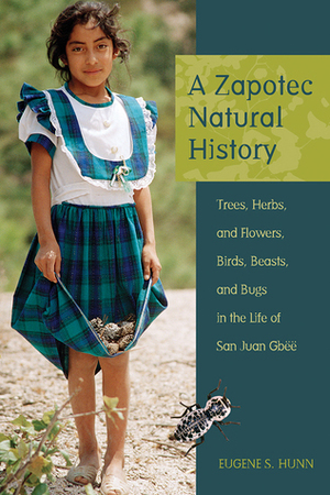 A Zapotec Natural History: Trees, Herbs, and Flowers, Birds, Beasts, and Bugs in the Life of San Juan Gbëë by Eugene S. Hunn