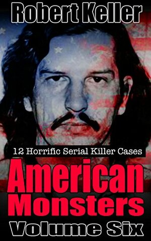 American Monsters: Volume 6: The Serial Killer Case Files by Robert Keller