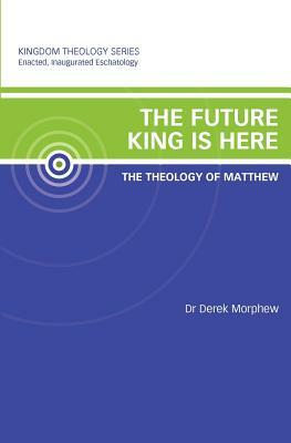 The Future King is Here: The Theology of Matthew: Kingdom Theology Series by Derek Morphew