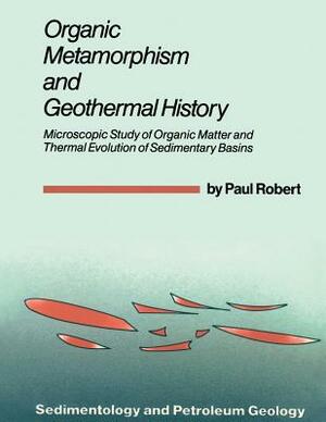 Organic Metamorphism and Geothermal History: Microscopic Study of Organic Matter and Thermal Evolution of Sedimentary Basins by Paul Robert