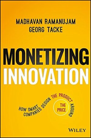 Monetizing Innovation: How Smart Companies Design the Product Around the Price by Madhavan Ramanujam, Georg Tacke