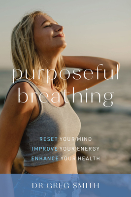 Purposeful Breathing: Reset Your Mind * Improve Your Energy * Enhance Your Health by Greg Smith