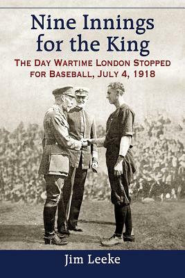 Nine Innings for the King: The Day Wartime London Stopped for Baseball, July 4, 1918 by Jim Leeke