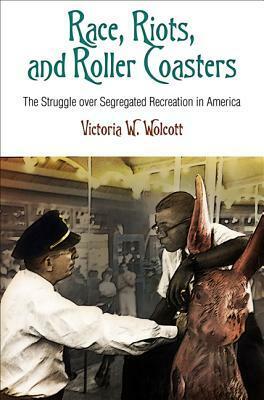 Race, Riots, and Roller Coasters: The Struggle Over Segregated Recreation in America by Victoria W. Wolcott