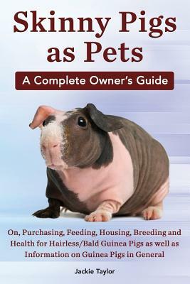 Skinny Pigs as Pets. a Complete Owner's Guide On, Purchasing, Feeding, Housing, Breeding and Health for Hairless/Bald Guinea Pigs as Well as Informati by Jackie Taylor