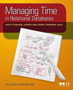 Managing Time in Relational Databases: How to Design, Update and Query Temporal Data by Randall Weis, Tom Johnston