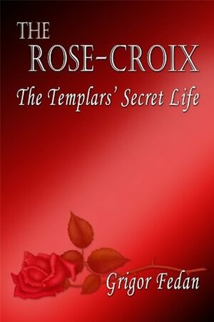 The Rose-Croix: The Templars' Secret Life by Grigor Fedan