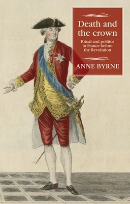 Death and the crown: Ritual and politics in France before the Revolution by Anne Byrne