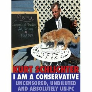 I Am a Conservative: Uncensored, Undiluted and Absolutely Un-PC by Kurt Schlichter