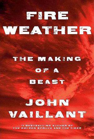 Fire Weather: The Making of a Beast by John Vaillant