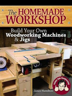 The Homemade Workshop: Build Your Own Woodworking Machines and Jigs by James Hamilton, Stumpy Nubs