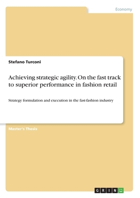 Achieving strategic agility. On the fast track to superior performance in fashion retail: Strategy formulation and execution in the fast-fashion indus by Stefano Turconi