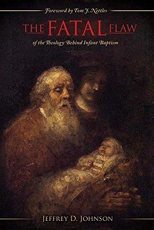 The Fatal Flaw: The Fatal Flaw of the Theology Behind Infant Baptism by Thomas J. Nettles, Jeffrey D. Johnson, Jeffrey D. Johnson