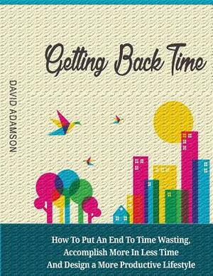 Getting Back Time: How to Put an End to Time Wasting, Accomplish More in Less Time and Design a More Productive Lifestyle by David Adamson