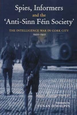 Spies, Informers and the 'anti-Sinn Fein Society': The Intelligence War in Cork City, 1919-1921 by John Borgonovo