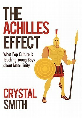 The Achilles Effect: What Pop Culture Is Teaching Young Boys about Masculinity by Crystal Smith
