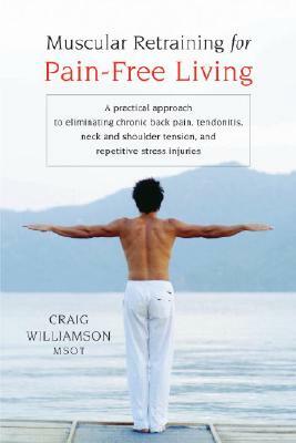 Muscular Retraining for Pain-Free Living: A Practical Approach to Eliminating Chronic Back Pain, Tendonitis, Neck and Shoulder Tension, and Repetitive by Craig Williamson