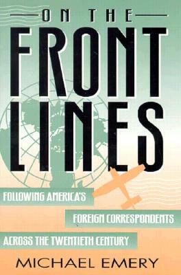 On the Front Lines: Following America's Foreign Correspondents Across the Twentieth Century by Michael Emery