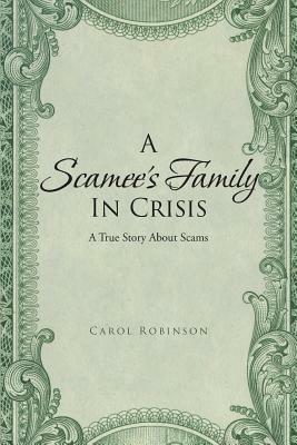 A Scamee's Family in Crisis: A True Story About Scams by Carol Robinson