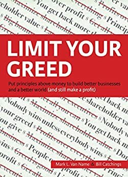 Limit Your Greed: Put principles above money to build better businesses and a better world (and still make a profit) by Mark L. Van Name, Bill Catchings