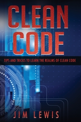 Clean Code: Tips and Tricks to Learn the Realms of Clean Code by Jim Lewis