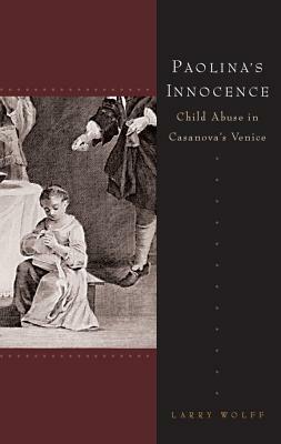 Paolina's Innocence: Child Abuse in Casanova's Venice by Larry Wolff