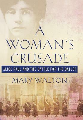 Woman's Crusade: Alice Paul and the Battle for the Ballot by Mary Walton