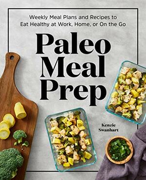 Paleo Meal Prep: Weekly Meal Plans and Recipes to Eat Healthy at Work, Home, or On the Go by Kenzie Swanhart