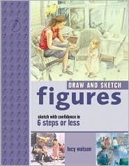 Draw and Sketch Figures: Sketch with Confidence in 6 Steps or Less by Lucy Watson