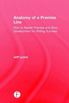 Anatomy of a Premise Line: How to Master Premise and Story Development for Writing Success by Jeff Lyons