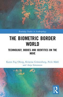 The Biometric Border World: Technology, Bodies and Identities on the Move by Kristina Grünenberg, Perle Møhl, Karen Fog Olwig