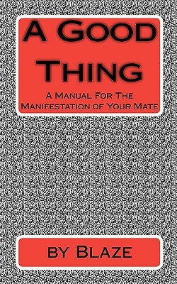 A Good Thing: A Manual For The manifestation of Your Mate by Blaze