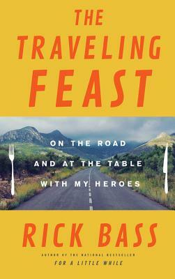 The Traveling Feast: On the Road and at the Table with My Heroes by Rick Bass