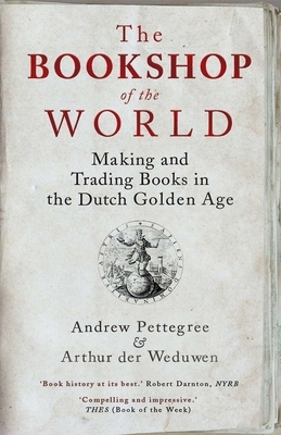 The Bookshop of the World: Making and Trading Books in the Dutch Golden Age by Andrew Pettegree, Arthur Der Weduwen