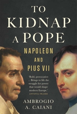 To Kidnap a Pope: Napoleon and Pius VII by Ambrogio Caiani