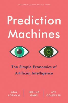 Prediction Machines: The Simple Economics of Artificial Intelligence by Joshua Gans, Avi Goldfarb, Ajay Agrawal