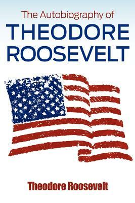 The Autobiography of Theodore Roosevelt by Theodore Roosevelt