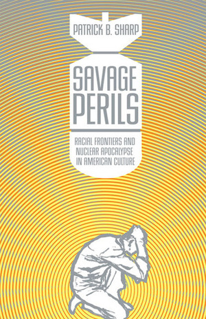 Savage Perils: Racial Frontiers and Nuclear Apocalypse in American Culture by Patrick B. Sharp