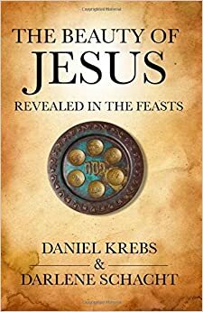 The Beauty of Jesus Revealed in the Feasts by Daniel Krebs, Darlene Schacht