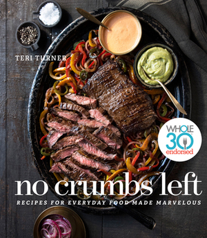 No Crumbs Left: Whole30 Endorsed, Recipes for Everyday Food Made Marvelous by Teri Turner