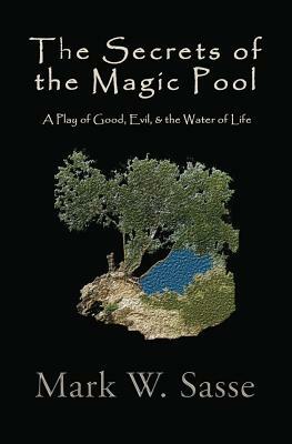 The Secrets of the Magic Pool: A Play of Good, Evil, & the Water of Life by Mark W. Sasse