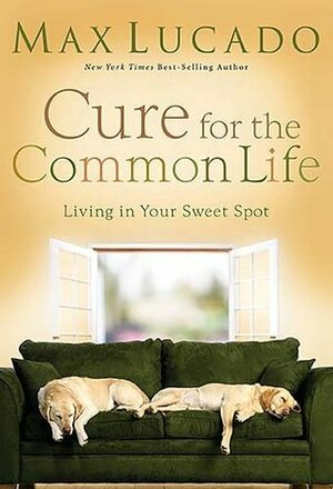 Cure for the Common Life: Living in Your Sweet Spot by Max Lucado
