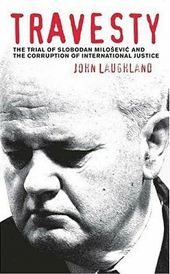 Travesty: The Trial of Slobodan Milosevic and the Corruption of International Justice by John Laughland