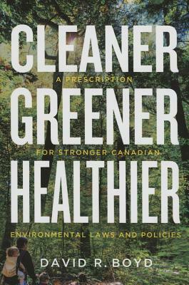 Cleaner, Greener, Healthier: A Prescription for Stronger Canadian Environmental Laws and Policies by David R. Boyd